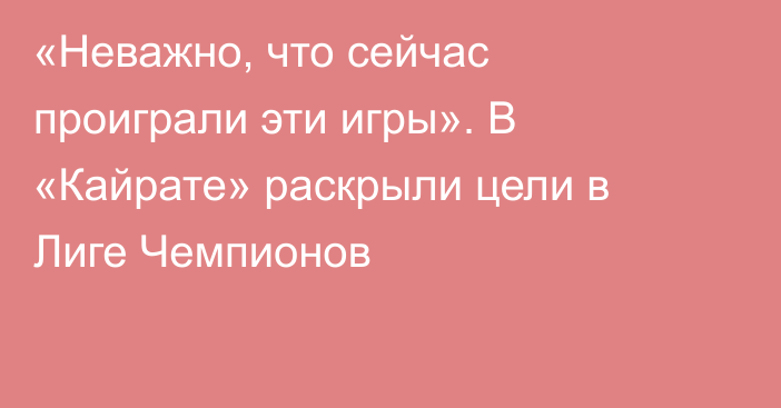 «Неважно, что сейчас проиграли эти игры». В «Кайрате» раскрыли цели в Лиге Чемпионов