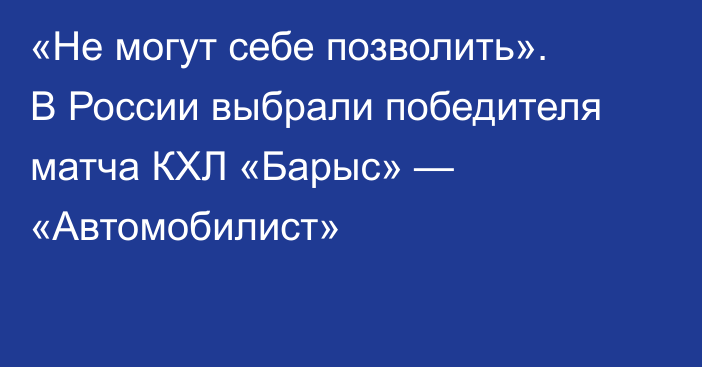 «Не могут себе позволить». В России выбрали победителя матча КХЛ «Барыс» — «Автомобилист»