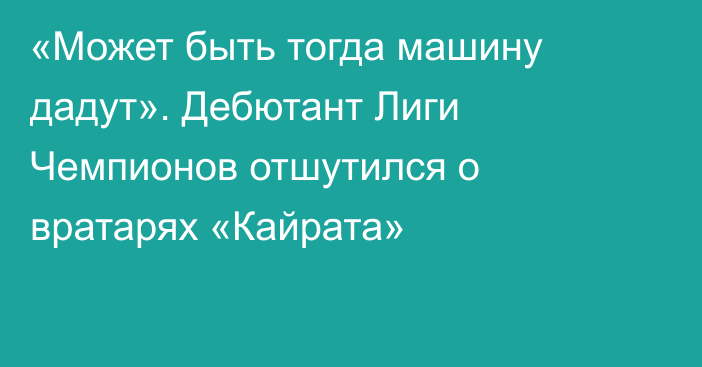 «Может быть тогда машину дадут». Дебютант Лиги Чемпионов отшутился о вратарях «Кайрата»