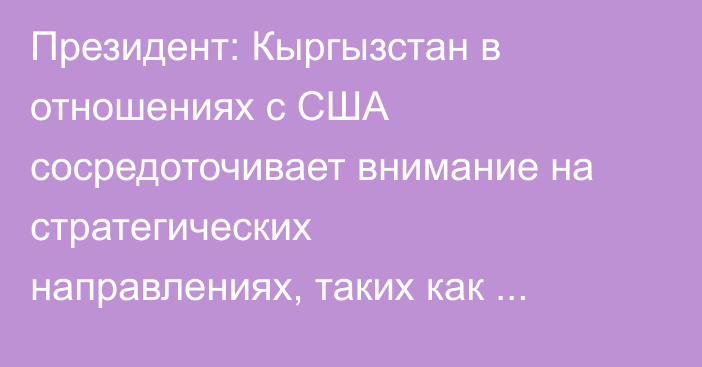 Президент: Кыргызстан в отношениях с США сосредоточивает внимание на стратегических направлениях, таких как гидроэнергетика, транспортные связи, IT и ИИ