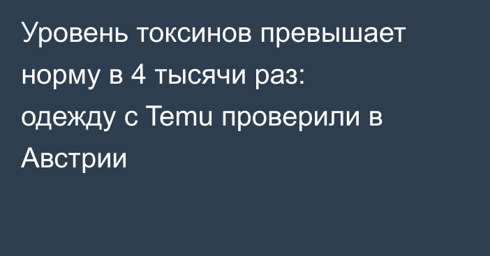 Уровень токсинов превышает норму в 4 тысячи раз: одежду с Temu проверили в Австрии