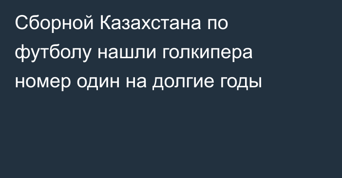 Сборной Казахстана по футболу нашли голкипера номер один на долгие годы