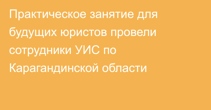 Практическое занятие для будущих юристов провели сотрудники УИС по Карагандинской области