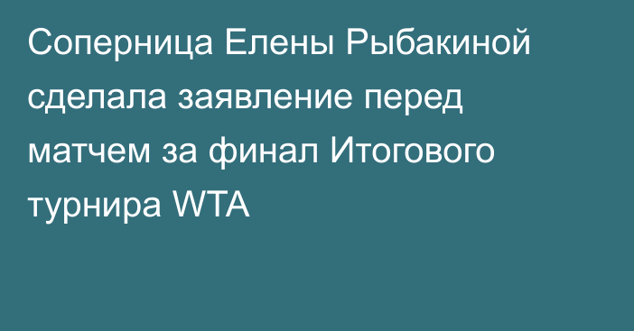 Соперница Елены Рыбакиной сделала заявление перед матчем за финал Итогового турнира WTA