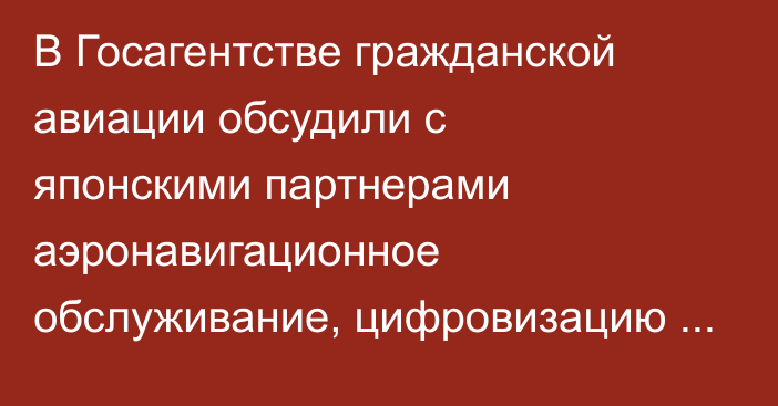 В Госагентстве гражданской авиации обсудили с японскими партнерами аэронавигационное обслуживание, цифровизацию и подготовку авиадиспетчеров