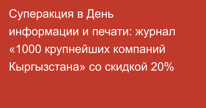 Суперакция в День информации и печати: журнал «1000 крупнейших компаний Кыргызстана» со скидкой 20%