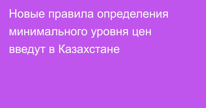 Новые правила определения минимального уровня цен введут в Казахстане