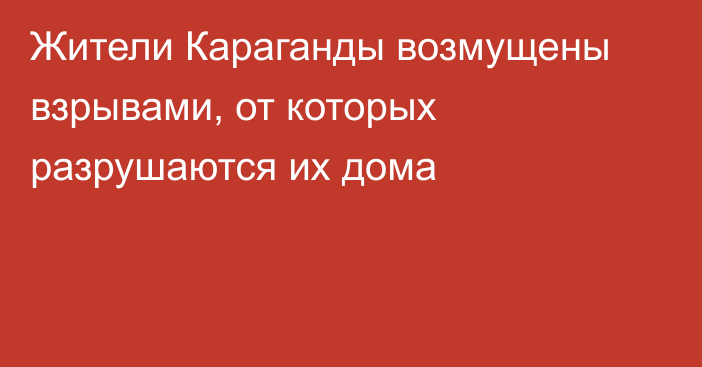 Жители Караганды возмущены взрывами, от которых разрушаются их дома