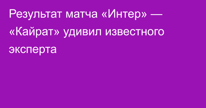 Результат матча «Интер» — «Кайрат» удивил известного эксперта