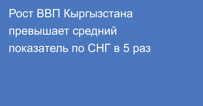 Рост ВВП Кыргызстана превышает средний показатель по СНГ в 5 раз