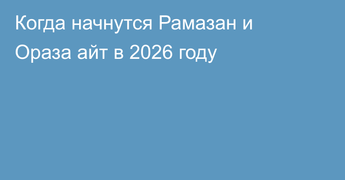 Когда начнутся Рамазан и Ораза айт в 2026 году