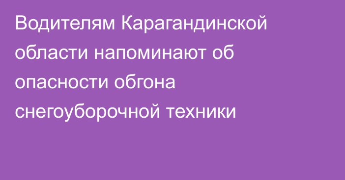 Водителям Карагандинской области напоминают об опасности обгона снегоуборочной техники