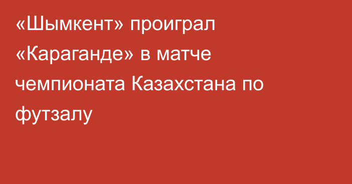 «Шымкент» проиграл «Караганде» в матче чемпионата Казахстана по футзалу