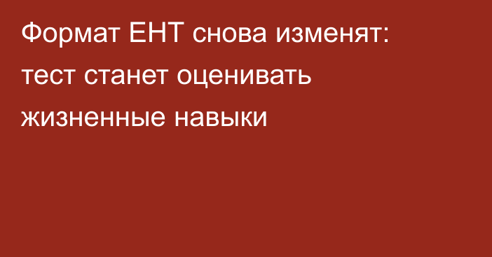 Формат ЕНТ снова изменят: тест станет оценивать жизненные навыки