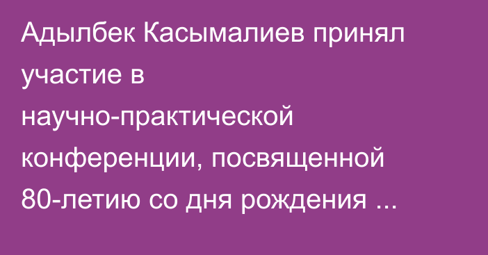 Адылбек Касымалиев принял участие в научно-практической конференции, посвященной 80-летию со дня рождения Кемелбека Нанаева