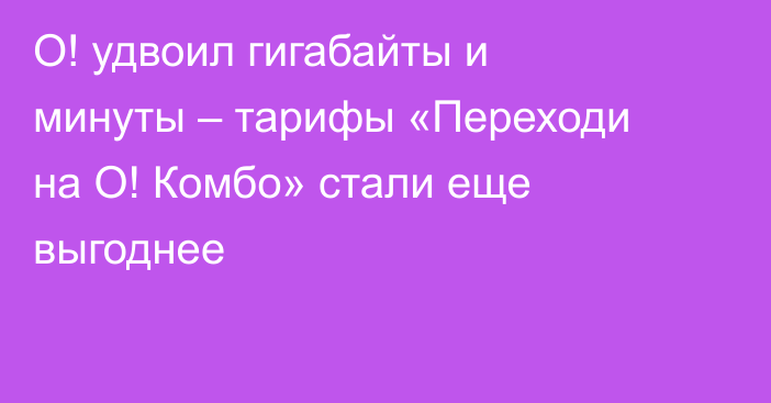 О! удвоил гигабайты и минуты – тарифы «Переходи на О! Комбо» стали еще выгоднее