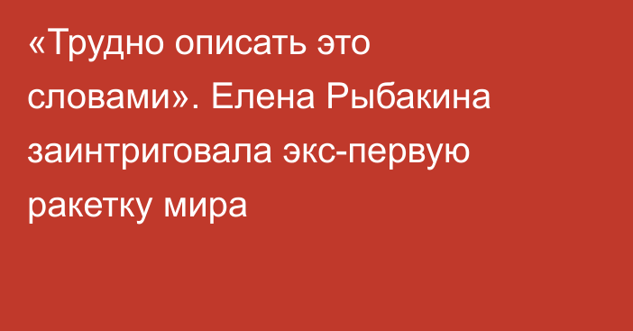 «Трудно описать это словами». Елена Рыбакина заинтриговала экс-первую ракетку мира