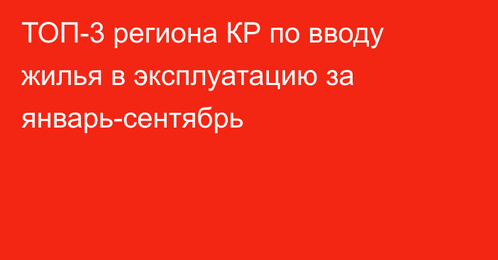 ТОП-3 региона КР по вводу жилья в эксплуатацию за январь-сентябрь