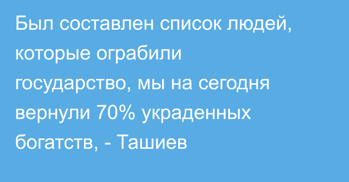 Был составлен список людей, которые ограбили государство, мы на сегодня вернули 70% украденных богатств, - Ташиев