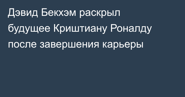 Дэвид Бекхэм раскрыл будущее Криштиану Роналду после завершения карьеры