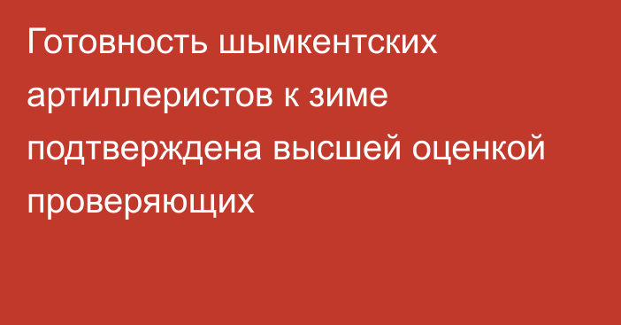 Готовность шымкентских артиллеристов к зиме подтверждена высшей оценкой проверяющих