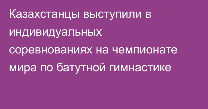 Казахстанцы выступили в индивидуальных соревнованиях на чемпионате мира по батутной гимнастике