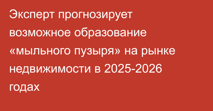 Эксперт прогнозирует возможное образование «мыльного пузыря» на рынке недвижимости в 2025-2026 годах