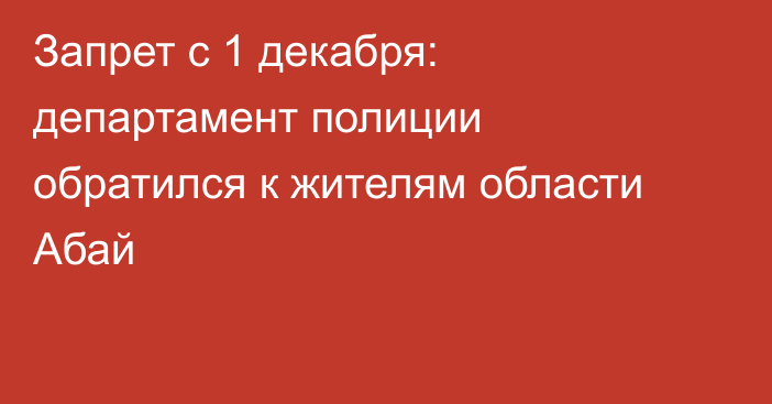 Запрет с 1 декабря: департамент полиции обратился к жителям области Абай
