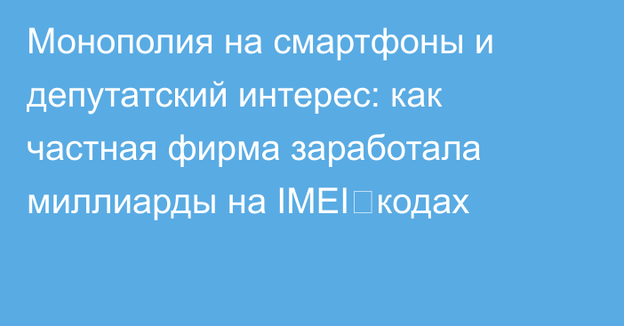 Монополия на смартфоны и депутатский интерес: как частная фирма заработала миллиарды на IMEI‑кодах