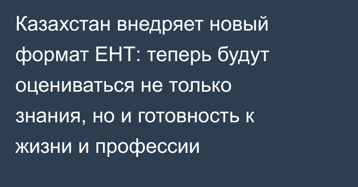 Казахстан внедряет новый формат ЕНТ: теперь будут оцениваться не только знания, но и готовность к жизни и профессии