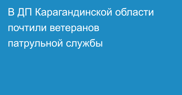 В ДП Карагандинской области почтили ветеранов патрульной службы
