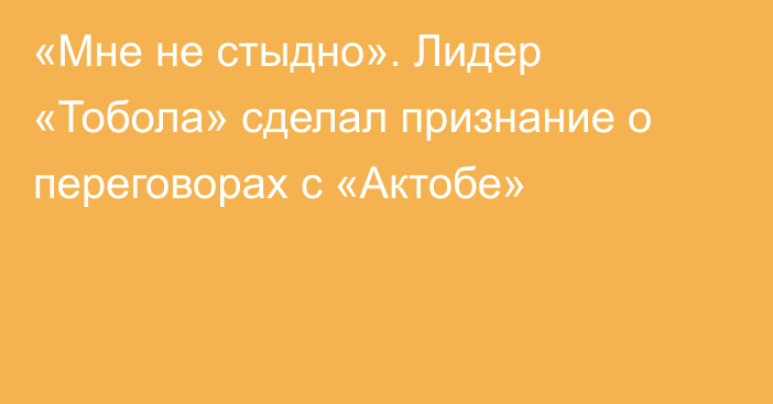 «Мне не стыдно». Лидер «Тобола» сделал признание о переговорах с «Актобе»