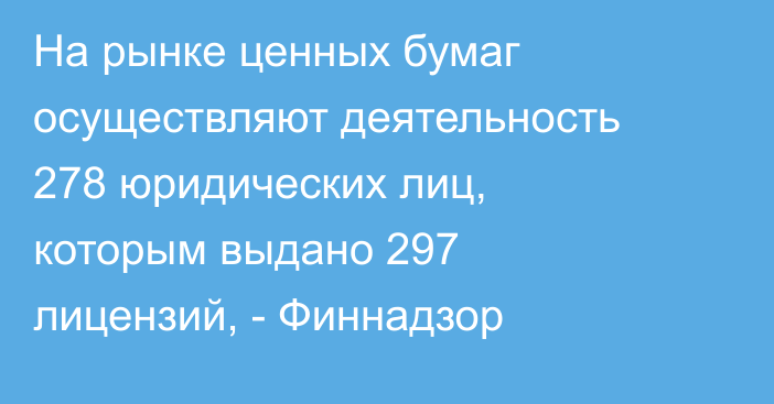 На рынке ценных бумаг осуществляют деятельность 278 юридических лиц, которым выдано 297 лицензий, - Финнадзор 