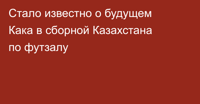 Стало известно о будущем Кака в сборной Казахстана по футзалу