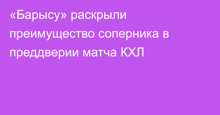 «Барысу» раскрыли преимущество соперника в преддверии матча КХЛ