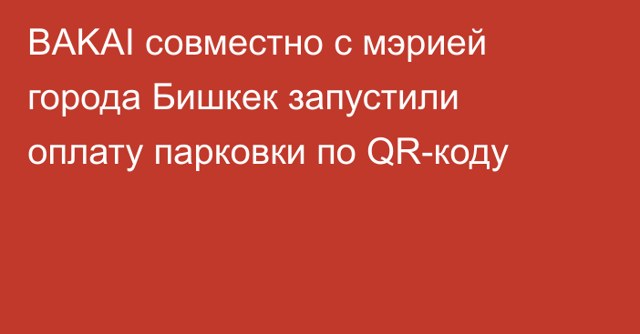 BAKAI совместно с мэрией города Бишкек запустили оплату парковки по QR-коду
