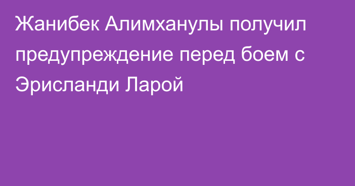 Жанибек Алимханулы получил предупреждение перед боем с Эрисланди Ларой