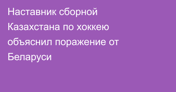 Наставник сборной Казахстана по хоккею объяснил поражение от Беларуси