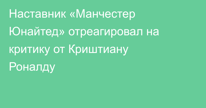 Наставник «Манчестер Юнайтед» отреагировал на критику от Криштиану Роналду