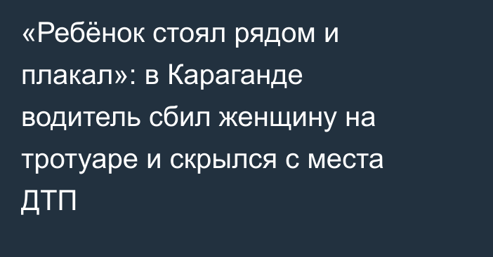 «Ребёнок стоял рядом и плакал»: в Караганде водитель сбил женщину на тротуаре и скрылся с места ДТП