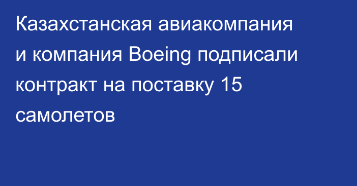 Казахстанская авиакомпания и компания Boeing подписали контракт на поставку 15 самолетов