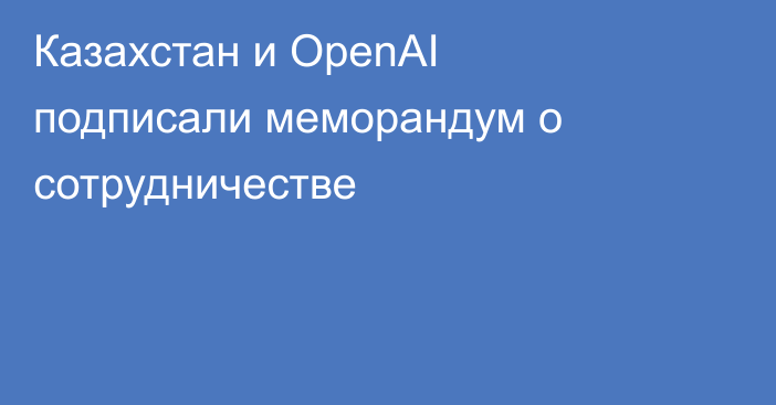 Казахстан и OpenAI подписали меморандум о сотрудничестве