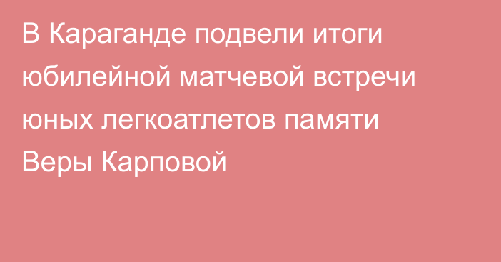 В Караганде подвели итоги юбилейной матчевой встречи юных легкоатлетов памяти Веры Карповой