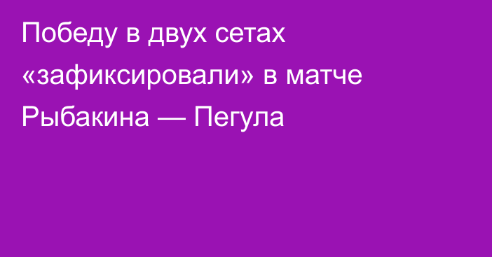 Победу в двух сетах «зафиксировали» в матче Рыбакина — Пегула