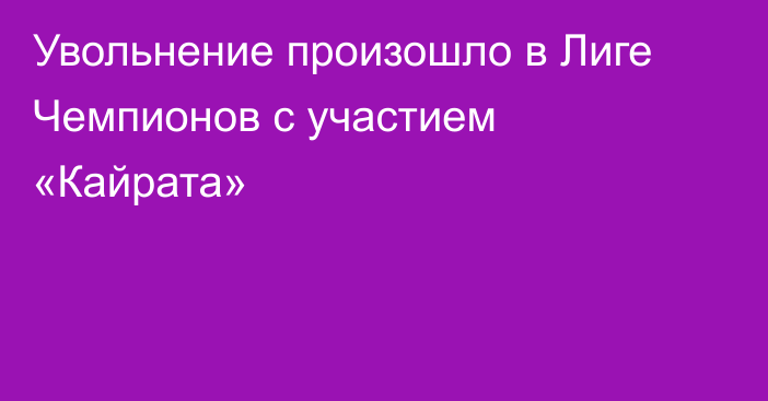 Увольнение произошло в Лиге Чемпионов с участием «Кайрата»