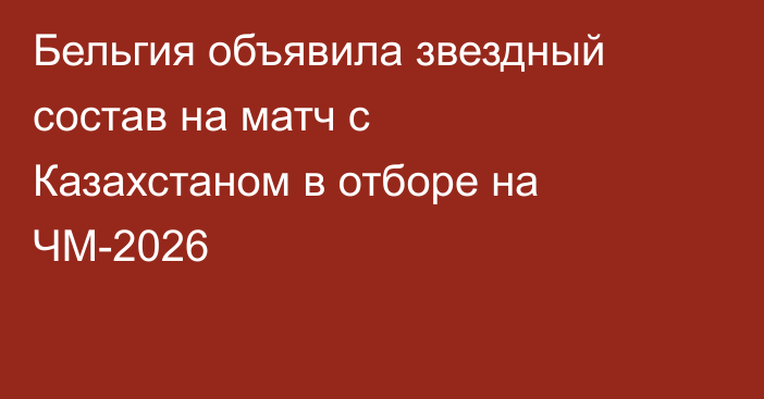 Бельгия объявила звездный состав на матч с Казахстаном в отборе на ЧМ-2026