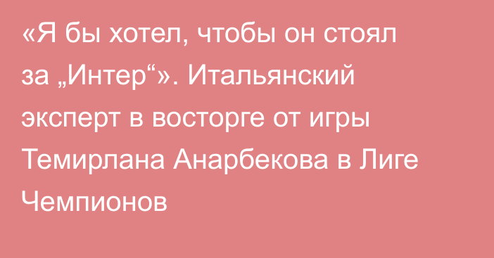 «Я бы хотел, чтобы он стоял за „Интер“». Итальянский эксперт в восторге от игры Темирлана Анарбекова в Лиге Чемпионов