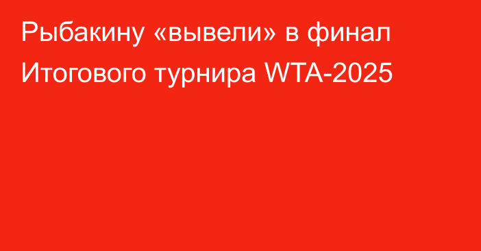 Рыбакину «вывели» в финал Итогового турнира WTA-2025