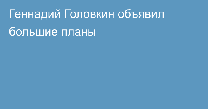 Геннадий Головкин объявил большие планы