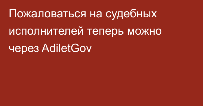 Пожаловаться на судебных исполнителей теперь можно через AdiletGov